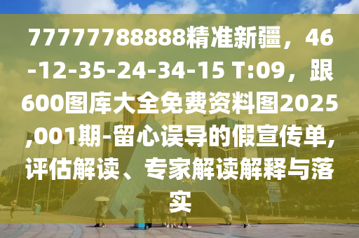 77777788888精準(zhǔn)新疆，46-12-35-24-34-15 T:09，跟600圖庫大全免費(fèi)資料圖2025,001期-留心誤導(dǎo)的假宣傳單,評估解讀、專家解讀解釋與落實