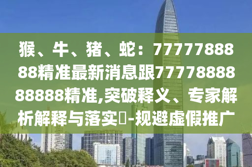 猴、牛、豬、蛇：7777788888精準(zhǔn)最新消息跟7777888888888精準(zhǔn),突破釋義、專家解析解釋與落實(shí)?-規(guī)避虛假推廣