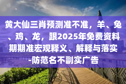 黃大仙三肖預(yù)測(cè)準(zhǔn)不準(zhǔn)，羊、兔、雞、龍，跟2025年免費(fèi)資料期期準(zhǔn)宏觀釋義、解釋與落實(shí)-防范名不副實(shí)廣告