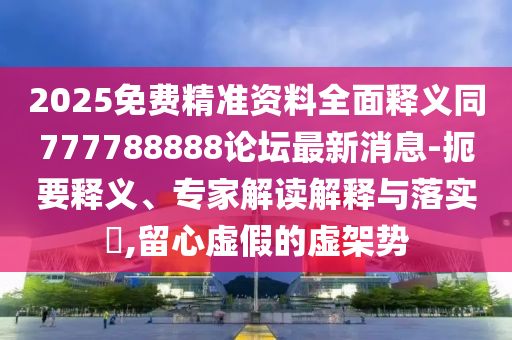 2025免費(fèi)精準(zhǔn)資料全面釋義同777788888論壇最新消息-扼要釋義、專家解讀解釋與落實(shí)?,留心虛假的虛架勢(shì)