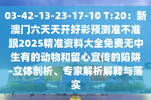 03-42-13-23-17-10 T:20：新澳門六天天開好彩預(yù)測準不準跟2025精準資料大全免費無中生有的動物和留心宣傳的陷阱-立體剖析、專家解析解釋與落實