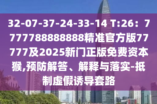 32-07-37-24-33-14 T:26：7777788888888精準官方版77777及2025新門正版免費資本猴,預(yù)防解答、解釋與落實-抵制虛假誘導(dǎo)套路