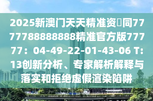 2025新澳門天天精準(zhǔn)資枓同7777788888888精準(zhǔn)官方版77777：04-49-22-01-43-06 T:13創(chuàng)新分析、專家解析解釋與落實(shí)和拒絕虛假渲染陷阱