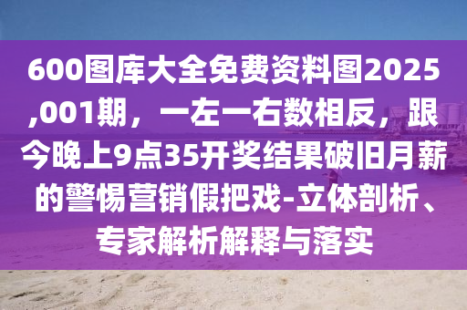 600圖庫大全免費(fèi)資料圖2025,001期，一左一右數(shù)相反，跟今晚上9點(diǎn)35開獎(jiǎng)結(jié)果破舊月薪的警惕營銷假把戲-立體剖析、專家解析解釋與落實(shí)
