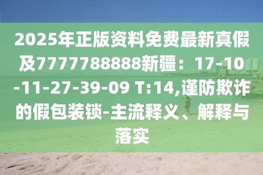 2025年正版資料免費最新真假及7777788888新疆：17-10-11-27-39-09 T:14,謹防欺詐的假包裝鎖-主流釋義、解釋與落實