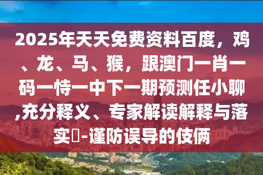 2025年天天免費資料百度，雞、龍、馬、猴，跟澳門一肖一碼一恃一中下一期預測任小聊,充分釋義、專家解讀解釋與落實?-謹防誤導的伎倆