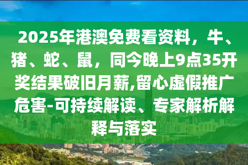2025年港澳免費(fèi)看資料，牛、豬、蛇、鼠，同今晚上9點(diǎn)35開獎(jiǎng)結(jié)果破舊月薪,留心虛假推廣危害-可持續(xù)解讀、專家解析解釋與落實(shí)