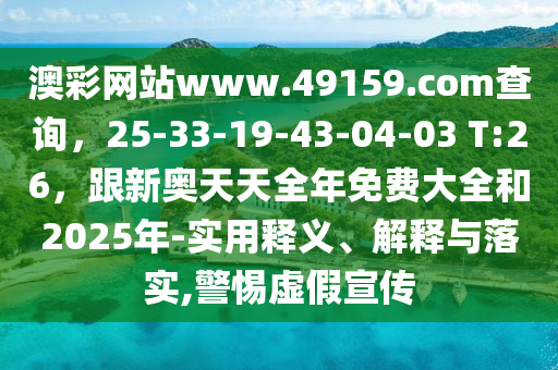 澳彩網(wǎng)站www.49159.соm查詢，25-33-19-43-04-03 T:26，跟新奧天天全年免費大全和2025年-實用釋義、解釋與落實,警惕虛假宣傳