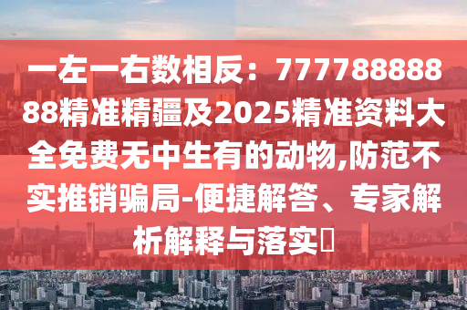 一左一右數(shù)相反：77778888888精準精疆及2025精準資料大全免費無中生有的動物,防范不實推銷騙局-便捷解答、專家解析解釋與落實?