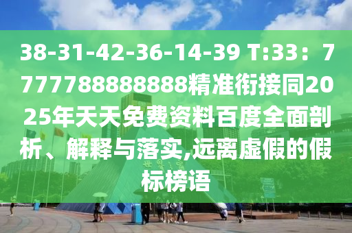 38-31-42-36-14-39 T:33：7777788888888精準銜接同2025年天天免費資料百度全面剖析、解釋與落實,遠離虛假的假標榜語