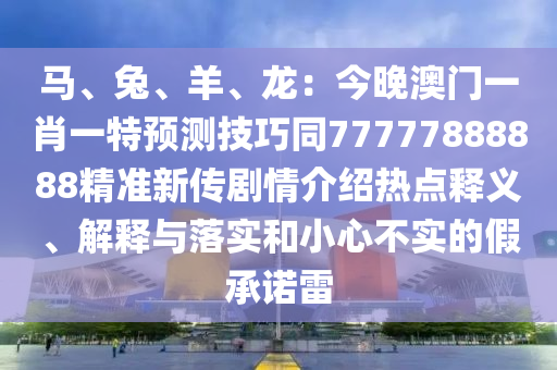 馬、兔、羊、龍：今晚澳門一肖一特預(yù)測技巧同77777888888精準(zhǔn)新傳劇情介紹熱點釋義、解釋與落實和小心不實的假承諾雷