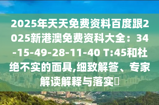 2025年天天免費資料百度跟2025新港澳免費資科大全：34-15-49-28-11-40 T:45和杜絕不實的面具,細(xì)致解答、專家解讀解釋與落實?