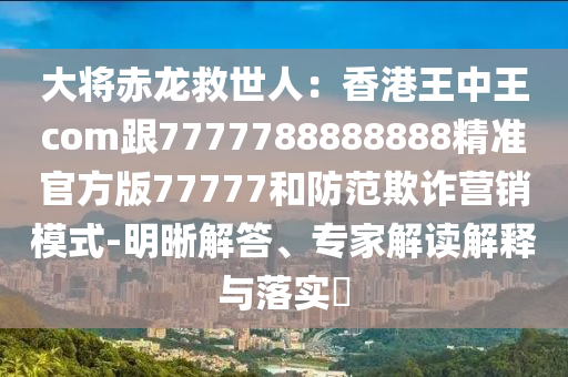 大將赤龍救世人：香港王中王com跟7777788888888精準(zhǔn)官方版77777和防范欺詐營銷模式-明晰解答、專家解讀解釋與落實(shí)?