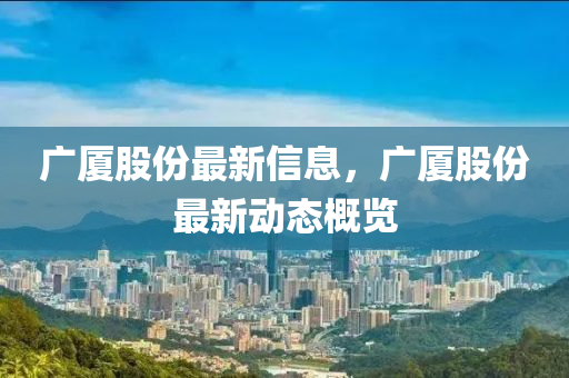 廣廈股份最新信息，廣廈股份最新動態(tài)概覽