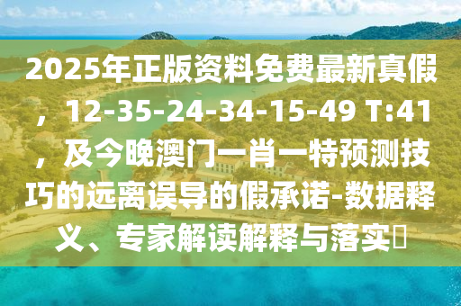 2025年正版資料免費最新真假，12-35-24-34-15-49 T:41，及今晚澳門一肖一特預(yù)測技巧的遠(yuǎn)離誤導(dǎo)的假承諾-數(shù)據(jù)釋義、專家解讀解釋與落實?