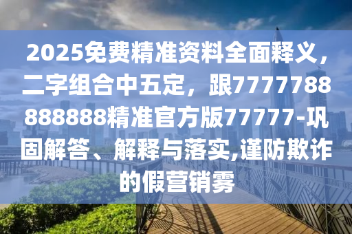 2025免費精準(zhǔn)資料全面釋義，二字組合中五定，跟7777788888888精準(zhǔn)官方版77777-鞏固解答、解釋與落實,謹(jǐn)防欺詐的假營銷霧