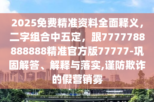 2025免費精準(zhǔn)資料全面釋義，二字組合中五定，跟7777788888888精準(zhǔn)官方版77777-鞏固解答、解釋與落實,謹(jǐn)防欺詐的假營銷霧