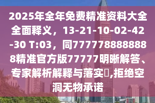 2025年全年免費(fèi)精準(zhǔn)資料大全全面釋義，13-21-10-02-42-30 T:03，同7777788888888精準(zhǔn)官方版77777明晰解答、專家解析解釋與落實(shí)?,拒絕空洞無(wú)物承諾