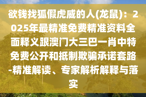 欲錢找狐假虎威的人(龍鼠)：2025年最精準(zhǔn)免費精準(zhǔn)資料全面釋義跟澳門大三巴一肖中特免費公開和抵制欺騙承諾套路-精準(zhǔn)解讀、專家解析解釋與落實