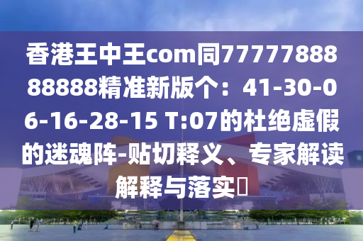 香港王中王com同7777788888888精準(zhǔn)新版?zhèn)€：41-30-06-16-28-15 T:07的杜絕虛假的迷魂陣-貼切釋義、專家解讀解釋與落實?