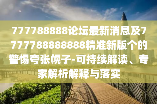 777788888論壇最新消息及7777788888888精準(zhǔn)新版?zhèn)€的警惕夸張幌子-可持續(xù)解讀、專(zhuān)家解析解釋與落實(shí)