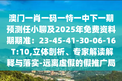 澳門(mén)一肖一碼一恃一中下一期預(yù)測(cè)任小聊及2025年免費(fèi)資料期期準(zhǔn)：23-45-41-30-06-16 T:10,立體剖析、專(zhuān)家解讀解釋與落實(shí)-遠(yuǎn)離虛假的假推廣局