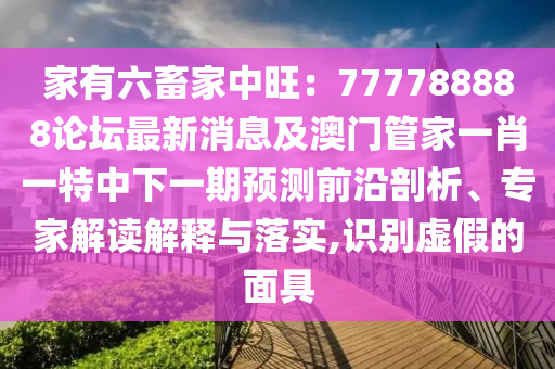 家有六畜家中旺：777788888論壇最新消息及澳門(mén)管家一肖一特中下一期預(yù)測(cè)前沿剖析、專(zhuān)家解讀解釋與落實(shí),識(shí)別虛假的面具
