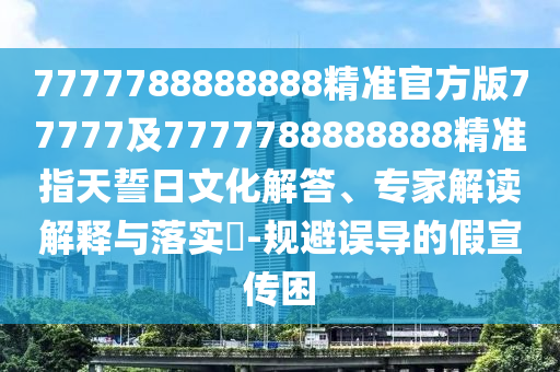 7777788888888精準(zhǔn)官方版77777及7777788888888精準(zhǔn)指天誓日文化解答、專(zhuān)家解讀解釋與落實(shí)?-規(guī)避誤導(dǎo)的假宣傳困
