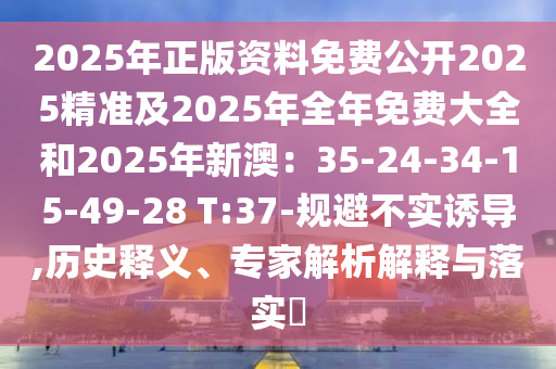 2025年正版資料免費(fèi)公開(kāi)2025精準(zhǔn)及2025年全年免費(fèi)大全和2025年新澳：35-24-34-15-49-28 T:37-規(guī)避不實(shí)誘導(dǎo),歷史釋義、專(zhuān)家解析解釋與落實(shí)?