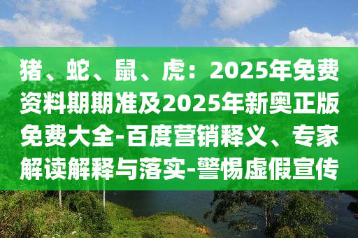 豬、蛇、鼠、虎：2025年免費資料期期準(zhǔn)及2025年新奧正版免費大全-百度營銷釋義、專家解讀解釋與落實-警惕虛假宣傳