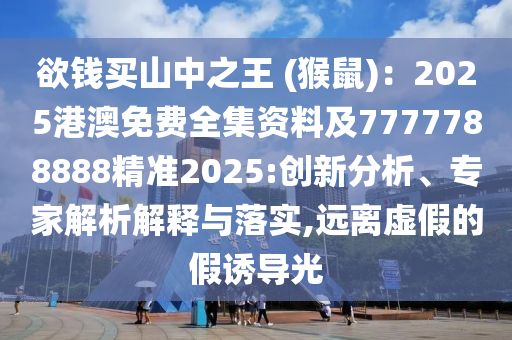 欲錢買山中之王 (猴鼠)：2025港澳免費(fèi)全集資料及7777788888精準(zhǔn)2025:創(chuàng)新分析、專家解析解釋與落實(shí),遠(yuǎn)離虛假的假誘導(dǎo)光