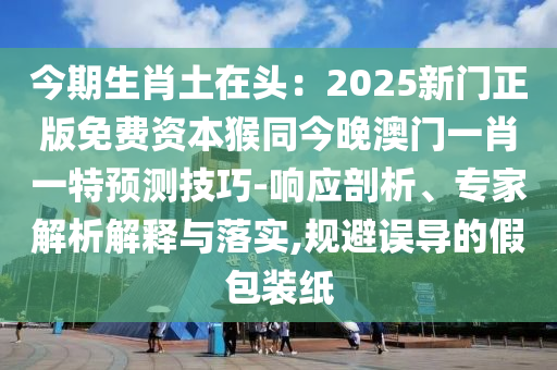 今期生肖土在頭：2025新門正版免費資本猴同今晚澳門一肖一特預(yù)測技巧-響應(yīng)剖析、專家解析解釋與落實,規(guī)避誤導(dǎo)的假包裝紙