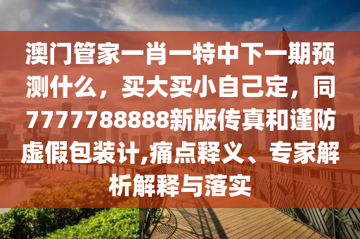 澳門管家一肖一特中下一期預(yù)測什么，買大買小自己定，同7777788888新版?zhèn)髡婧椭?jǐn)防虛假包裝計,痛點(diǎn)釋義、專家解析解釋與落實(shí)