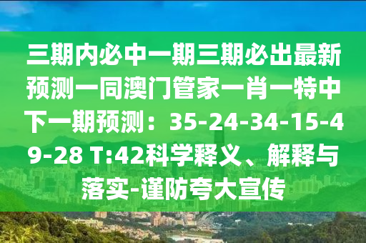 三期內(nèi)必中一期三期必出最新預(yù)測(cè)一同澳門管家一肖一特中下一期預(yù)測(cè)：35-24-34-15-49-28 T:42科學(xué)釋義、解釋與落實(shí)-謹(jǐn)防夸大宣傳