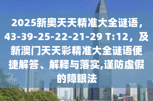 2025新奧天天精準(zhǔn)大全謎語，43-39-25-22-21-29 T:12，及新澳門天天彩精準(zhǔn)大全謎語便捷解答、解釋與落實(shí),謹(jǐn)防虛假的障眼法
