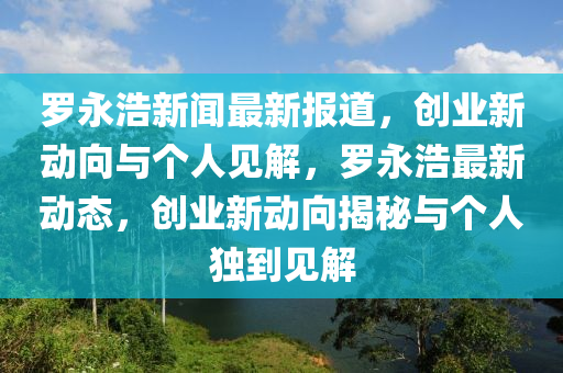 羅永浩新聞最新報(bào)道，創(chuàng)業(yè)新動(dòng)向與個(gè)人見解，羅永浩最新動(dòng)態(tài)，創(chuàng)業(yè)新動(dòng)向揭秘與個(gè)人獨(dú)到見解
