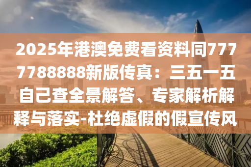 2025年港澳免費看資料同7777788888新版?zhèn)髡妫喝逡晃遄约翰槿敖獯稹＜医馕鼋忉屌c落實-杜絕虛假的假宣傳風(fēng)