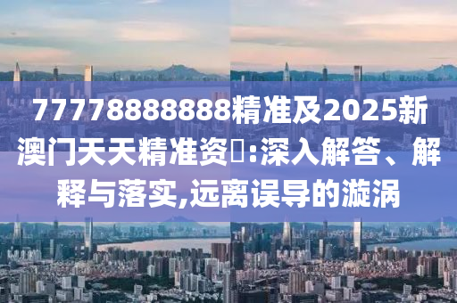77778888888精準(zhǔn)及2025新澳門(mén)天天精準(zhǔn)資枓:深入解答、解釋與落實(shí),遠(yuǎn)離誤導(dǎo)的漩渦