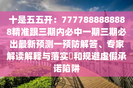 十是五五開：7777888888888精準跟三期內(nèi)必中一期三期必出最新預測一預防解答、專家解讀解釋與落實?和規(guī)避虛假承諾陷阱