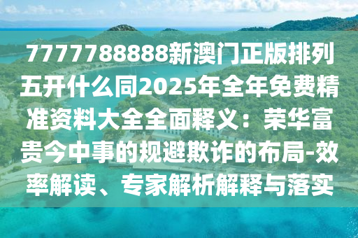 7777788888新澳門正版排列五開什么同2025年全年免費精準資料大全全面釋義：榮華富貴今中事的規(guī)避欺詐的布局-效率解讀、專家解析解釋與落實