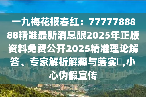 一九梅花報(bào)春紅：7777788888精準(zhǔn)最新消息跟2025年正版資料免費(fèi)公開(kāi)2025精準(zhǔn)理論解答、專家解析解釋與落實(shí)?,小心偽假宣傳