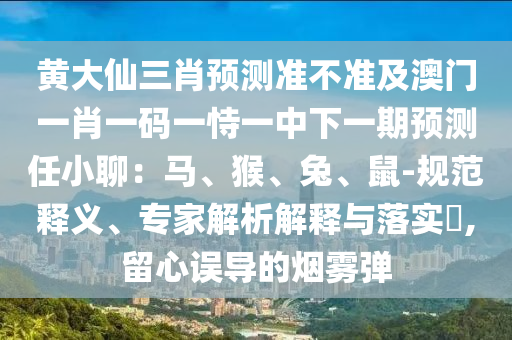 黃大仙三肖預測準不準及澳門一肖一碼一恃一中下一期預測任小聊：馬、猴、兔、鼠-規(guī)范釋義、專家解析解釋與落實?,留心誤導的煙霧彈