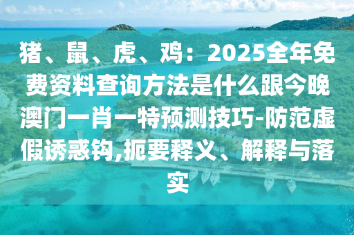 豬、鼠、虎、雞：2025全年免費資料查詢方法是什么跟今晚澳門一肖一特預測技巧-防范虛假誘惑鉤,扼要釋義、解釋與落實