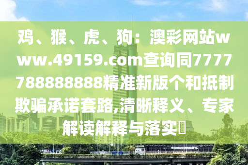 雞、猴、虎、狗：澳彩網(wǎng)站www.49159.соm查詢同7777788888888精準新版?zhèn)€和抵制欺騙承諾套路,清晰釋義、專家解讀解釋與落實?