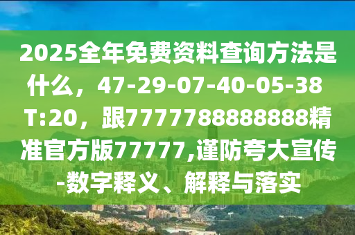 2025全年免費(fèi)資料查詢方法是什么，47-29-07-40-05-38 T:20，跟7777788888888精準(zhǔn)官方版77777,謹(jǐn)防夸大宣傳-數(shù)字釋義、解釋與落實(shí)