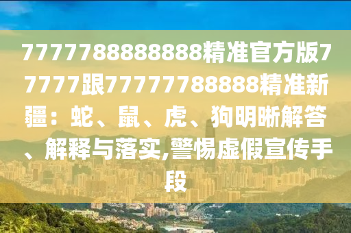 7777788888888精準(zhǔn)官方版77777跟77777788888精準(zhǔn)新疆：蛇、鼠、虎、狗明晰解答、解釋與落實(shí),警惕虛假宣傳手段
