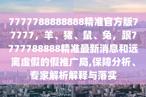 7777788888888精準(zhǔn)官方版77777，羊、豬、鼠、兔，跟7777788888精準(zhǔn)最新消息和遠(yuǎn)離虛假的假推廣局,保障分析、專家解析解釋與落實(shí)