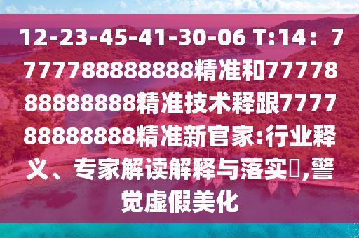 12-23-45-41-30-06 T:14：7777788888888精準和7777888888888精準技術(shù)釋跟777788888888精準新官家:行業(yè)釋義、專家解讀解釋與落實?,警覺虛假美化