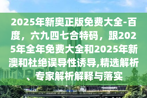 2025年新奧正版免費(fèi)大全-百度，六九四七合特碼，跟2025年全年免費(fèi)大全和2025年新澳和杜絕誤導(dǎo)性誘導(dǎo),精選解析、專家解析解釋與落實(shí)