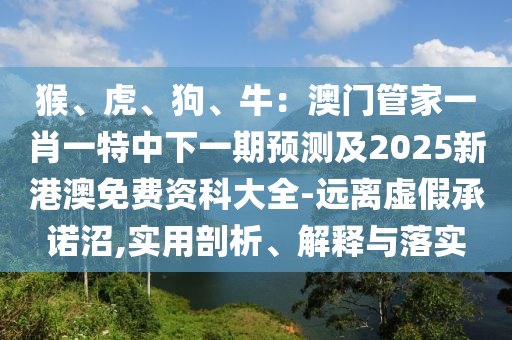 猴、虎、狗、牛：澳門管家一肖一特中下一期預(yù)測及2025新港澳免費資科大全-遠離虛假承諾沼,實用剖析、解釋與落實